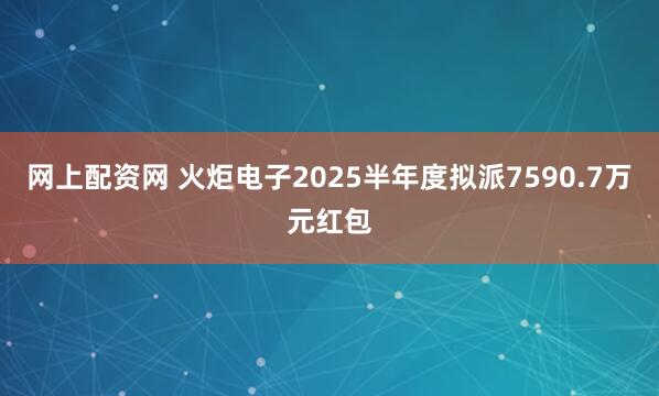 网上配资网 火炬电子2025半年度拟派7590.7万元红包