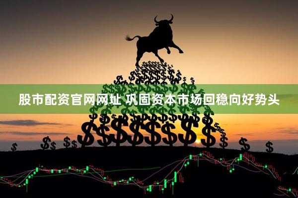 股市配资官网网址 巩固资本市场回稳向好势头