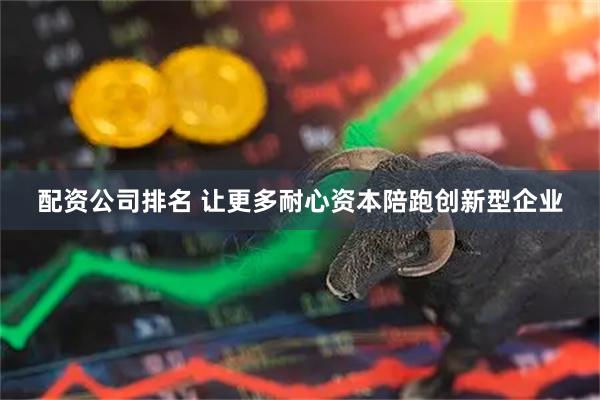 配资公司排名 让更多耐心资本陪跑创新型企业