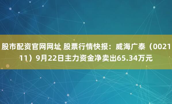 股市配资官网网址 股票行情快报：威海广泰（002111）9月22日主力资金净卖出65.34万元