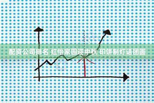 配资公司排名 红怡家园迎中秋 印饼制灯话团圆