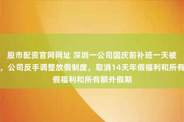股市配资官网网址 深圳一公司国庆前补班一天被员工举报，公司反手调整放假制度，取消14天年假福利和所有额外假期