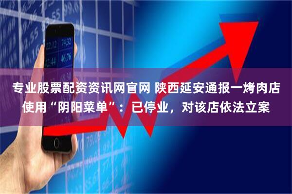 专业股票配资资讯网官网 陕西延安通报一烤肉店使用“阴阳菜单”：已停业，对该店依法立案