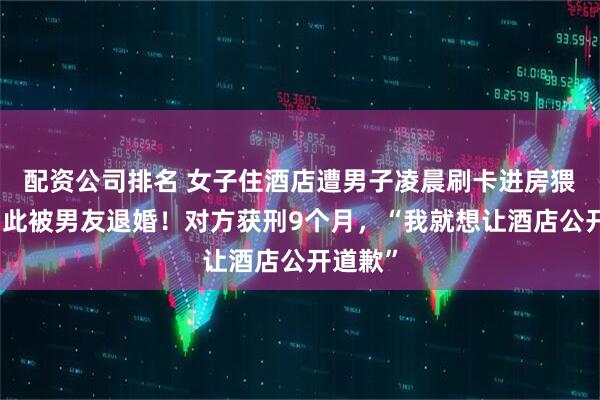 配资公司排名 女子住酒店遭男子凌晨刷卡进房猥亵：因此被男友退婚！对方获刑9个月，“我就想让酒店公开道歉”