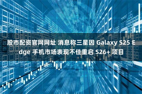 股市配资官网网址 消息称三星因 Galaxy S25 Edge 手机市场表现不佳重启 S26+ 项目