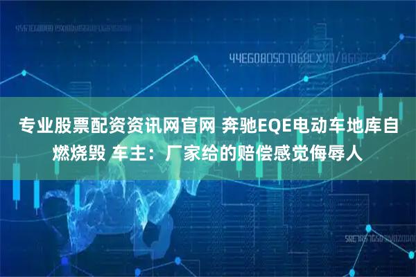 专业股票配资资讯网官网 奔驰EQE电动车地库自燃烧毁 车主：厂家给的赔偿感觉侮辱人