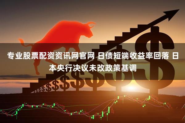 专业股票配资资讯网官网 日债短端收益率回落 日本央行决议未改政策基调