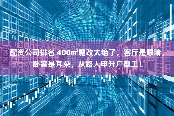 配资公司排名 400㎡魔改太绝了，客厅是眼睛，卧室是耳朵，从路人甲升户型王！