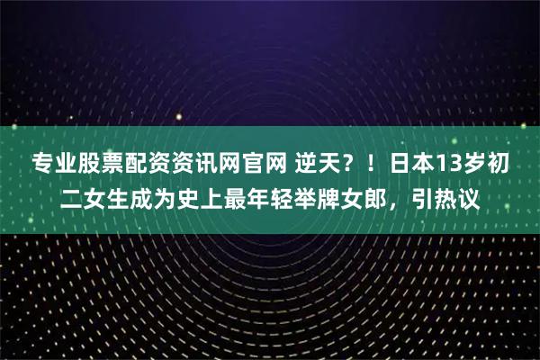 专业股票配资资讯网官网 逆天？！日本13岁初二女生成为史上最年轻举牌女郎，引热议