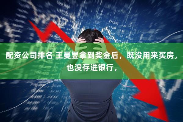 配资公司排名 王曼昱拿到奖金后，既没用来买房，也没存进银行，
