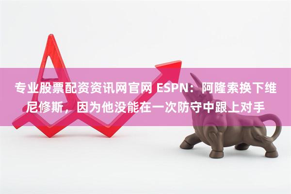 专业股票配资资讯网官网 ESPN：阿隆索换下维尼修斯，因为他没能在一次防守中跟上对手