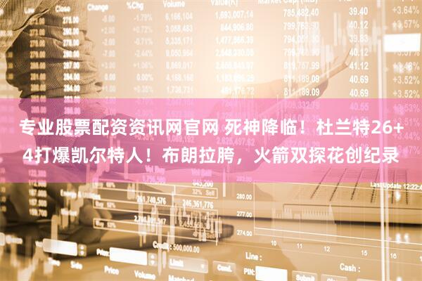专业股票配资资讯网官网 死神降临！杜兰特26+4打爆凯尔特人！布朗拉胯，火箭双探花创纪录
