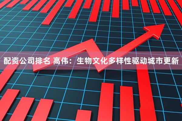 配资公司排名 高伟：生物文化多样性驱动城市更新