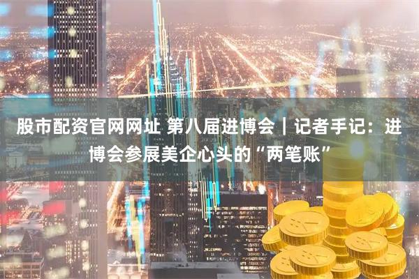 股市配资官网网址 第八届进博会｜记者手记：进博会参展美企心头的“两笔账”