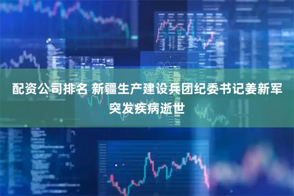 配资公司排名 新疆生产建设兵团纪委书记姜新军突发疾病逝世