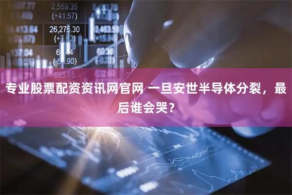 专业股票配资资讯网官网 一旦安世半导体分裂，最后谁会哭？