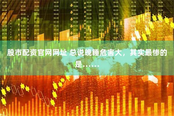 股市配资官网网址 总说晚睡危害大，其实最惨的是……