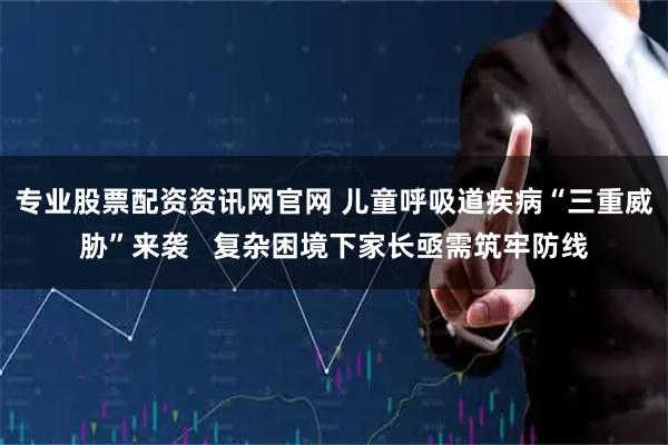 专业股票配资资讯网官网 儿童呼吸道疾病“三重威胁”来袭   复杂困境下家长亟需筑牢防线