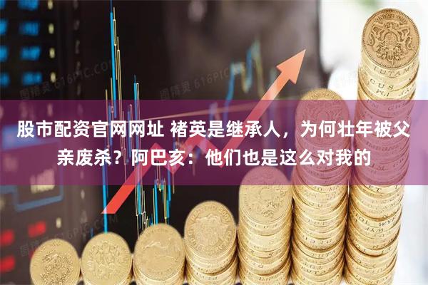 股市配资官网网址 褚英是继承人，为何壮年被父亲废杀？阿巴亥：他们也是这么对我的