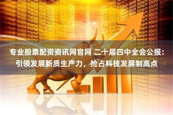专业股票配资资讯网官网 二十届四中全会公报：引领发展新质生产力，抢占科技发展制高点