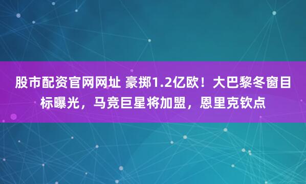 股市配资官网网址 豪掷1.2亿欧！大巴黎冬窗目标曝光，马竞巨星将加盟，恩里克钦点