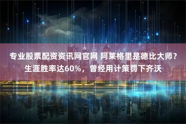 专业股票配资资讯网官网 阿莱格里是德比大师？生涯胜率达60%，曾经用计策罚下齐沃