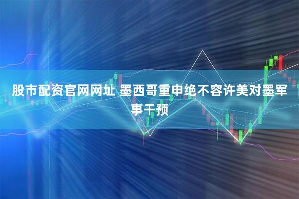 股市配资官网网址 墨西哥重申绝不容许美对墨军事干预