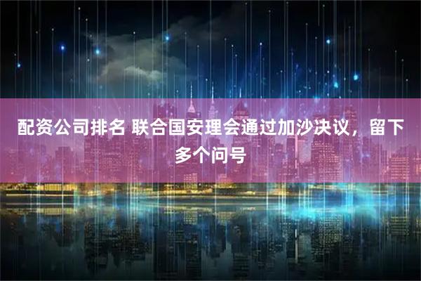 配资公司排名 联合国安理会通过加沙决议，留下多个问号