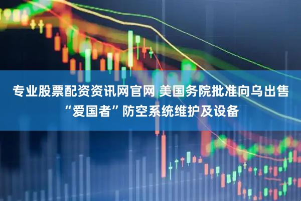 专业股票配资资讯网官网 美国务院批准向乌出售“爱国者”防空系统维护及设备