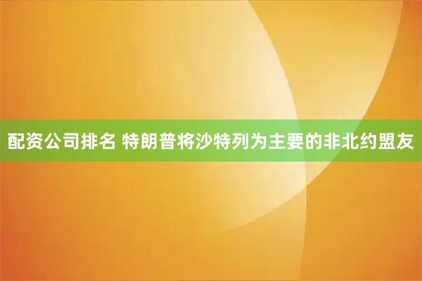 配资公司排名 特朗普将沙特列为主要的非北约盟友