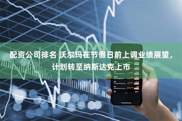 配资公司排名 沃尔玛在节假日前上调业绩展望，计划转至纳斯达克上市