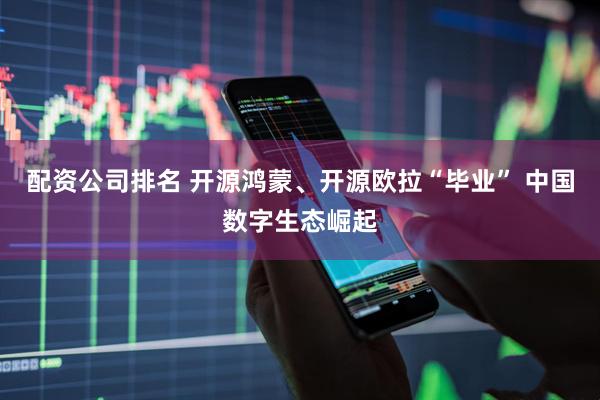 配资公司排名 开源鸿蒙、开源欧拉“毕业” 中国数字生态崛起
