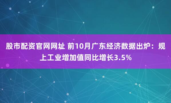 股市配资官网网址 前10月广东经济数据出炉：规上工业增加值同比增长3.5%