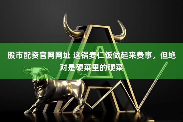 股市配资官网网址 这锅麦仁饭做起来费事，但绝对是硬菜里的硬菜