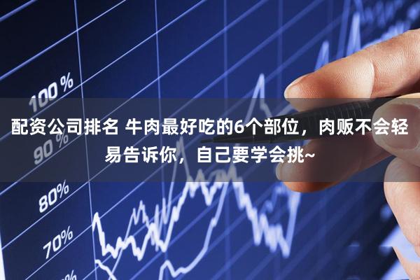 配资公司排名 牛肉最好吃的6个部位，肉贩不会轻易告诉你，自己要学会挑~