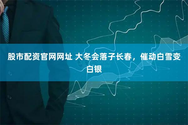 股市配资官网网址 大冬会落子长春，催动白雪变白银