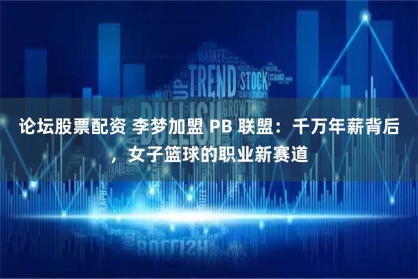 论坛股票配资 李梦加盟 PB 联盟：千万年薪背后，女子篮球的职业新赛道