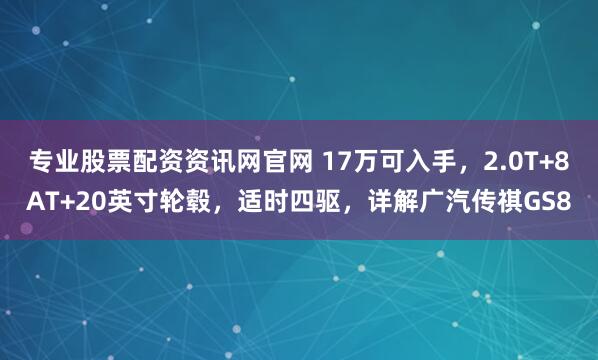 专业股票配资资讯网官网 17万可入手，2.0T+8AT+20英寸轮毂，适时四驱，详解广汽传祺GS8