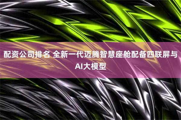 配资公司排名 全新一代迈腾智慧座舱配备四联屏与AI大模型