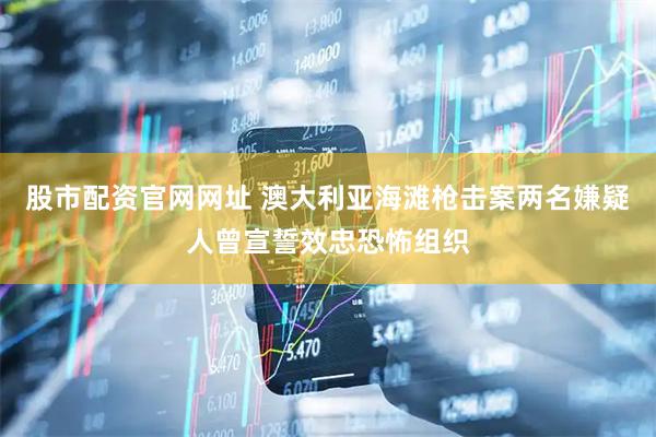 股市配资官网网址 澳大利亚海滩枪击案两名嫌疑人曾宣誓效忠恐怖组织