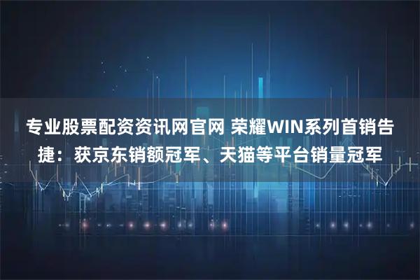 专业股票配资资讯网官网 荣耀WIN系列首销告捷：获京东销额冠军、天猫等平台销量冠军