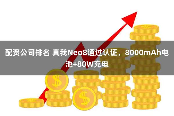 配资公司排名 真我Neo8通过认证，8000mAh电池+80W充电