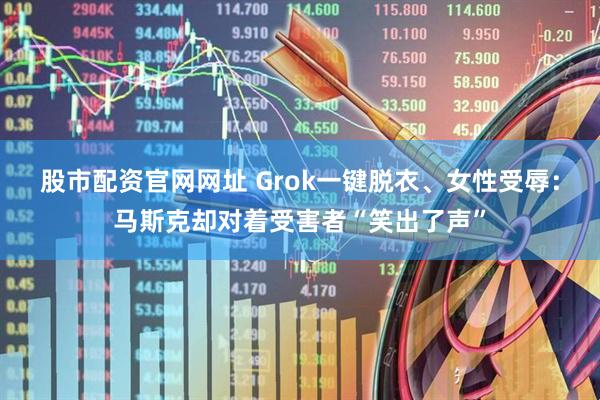 股市配资官网网址 Grok一键脱衣、女性受辱：马斯克却对着受害者“笑出了声”