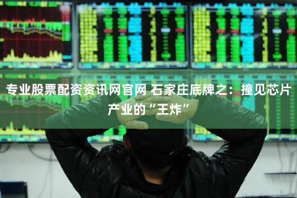 专业股票配资资讯网官网 石家庄底牌之：撞见芯片产业的“王炸”