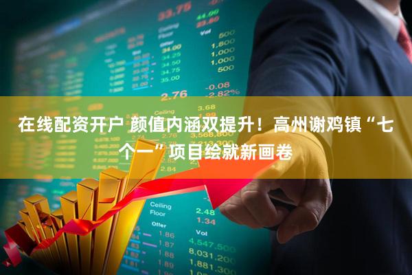 在线配资开户 颜值内涵双提升！高州谢鸡镇“七个一”项目绘就新画卷
