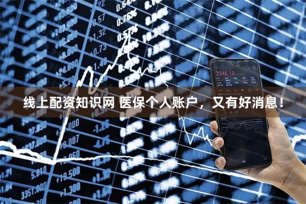 线上配资知识网 医保个人账户，又有好消息！