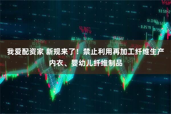 我爱配资家 新规来了！禁止利用再加工纤维生产内衣、婴幼儿纤维制品