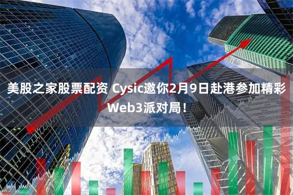 美股之家股票配资 Cysic邀你2月9日赴港参加精彩Web3派对局！