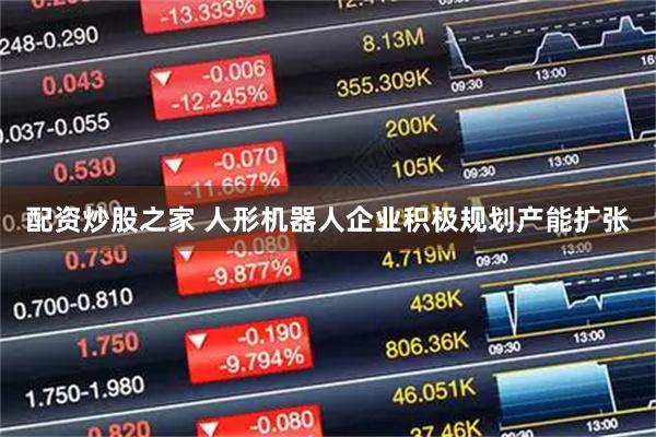 配资炒股之家 人形机器人企业积极规划产能扩张