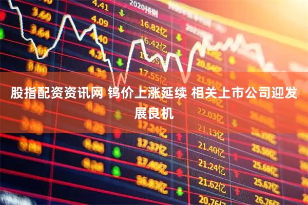 股指配资资讯网 钨价上涨延续 相关上市公司迎发展良机